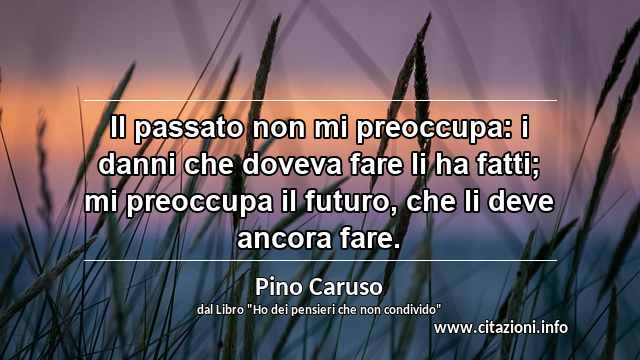 “Il passato non mi preoccupa: i danni che doveva fare li ha fatti; mi preoccupa il futuro, che li deve ancora fare.”