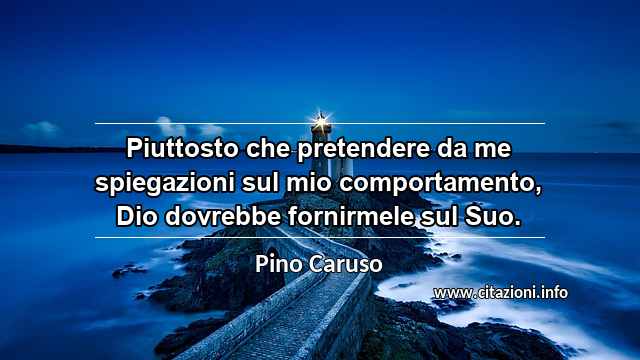 “Piuttosto che pretendere da me spiegazioni sul mio comportamento, Dio dovrebbe fornirmele sul Suo.”