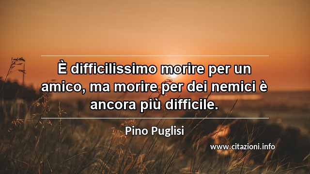 “È difficilissimo morire per un amico, ma morire per dei nemici è ancora più difficile.”