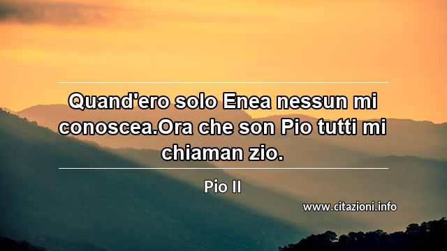 “Quand'ero solo Enea nessun mi conoscea.Ora che son Pio tutti mi chiaman zio.”
