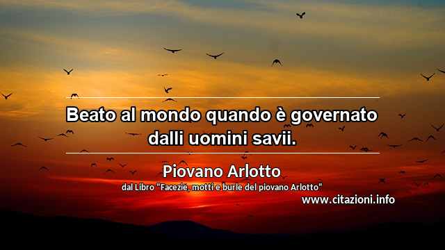 “Beato al mondo quando è governato dalli uomini savii.”