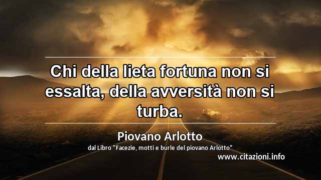 “Chi della lieta fortuna non si essalta, della avversità non si turba.”