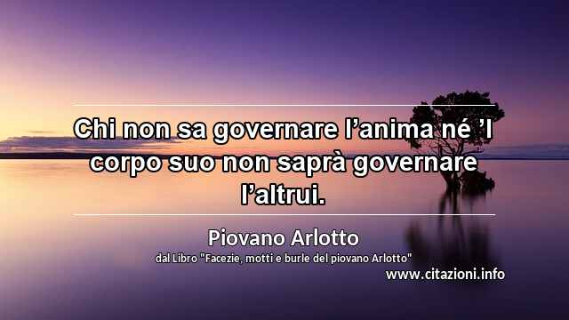 “Chi non sa governare l’anima né ’l corpo suo non saprà governare l’altrui.”