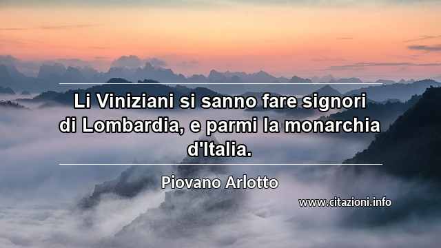 “Li Viniziani si sanno fare signori di Lombardia, e parmi la monarchia d'Italia.”