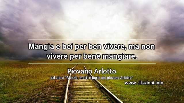 “Mangia e bei per ben vivere, ma non vivere per bene mangiare.”