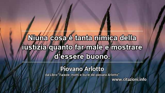 “Niuna cosa è tanta nimica della iustizia quanto far male e mostrare d’essere buono.”