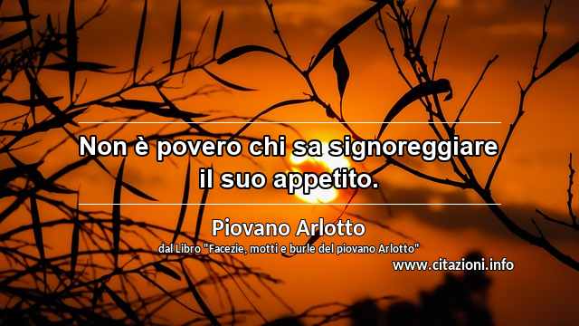 “Non è povero chi sa signoreggiare il suo appetito.”