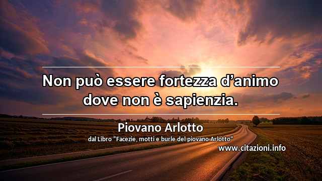 “Non può essere fortezza d’animo dove non è sapienzia.”