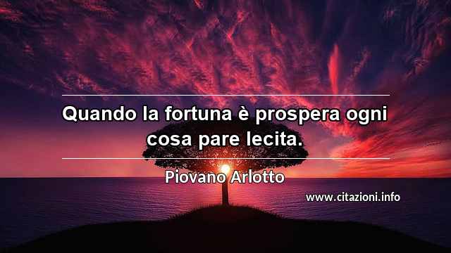 “Quando la fortuna è prospera ogni cosa pare lecita.”