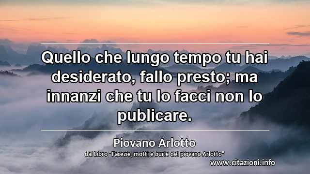 “Quello che lungo tempo tu hai desiderato, fallo presto; ma innanzi che tu lo facci non lo publicare.”