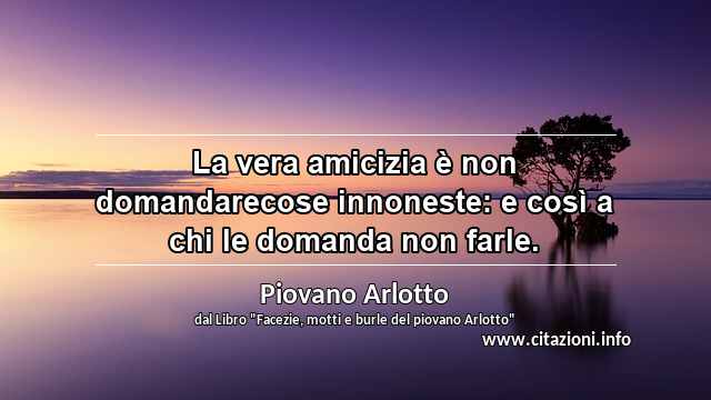 “La vera amicizia è non domandarecose innoneste: e così a chi le domanda non farle.”