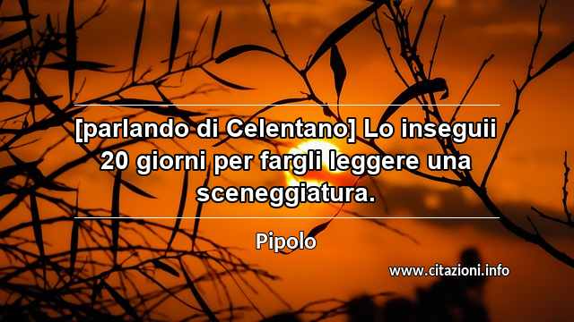 “[parlando di Celentano] Lo inseguii 20 giorni per fargli leggere una sceneggiatura.”