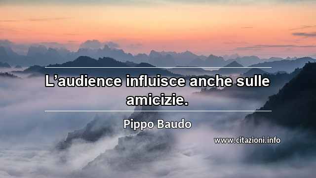 “L’audience influisce anche sulle amicizie.”