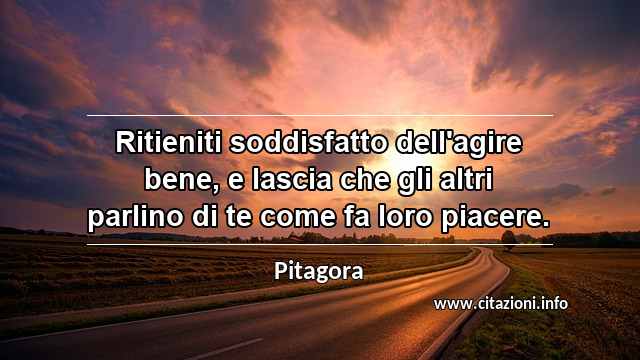 “Ritieniti soddisfatto dell'agire bene, e lascia che gli altri parlino di te come fa loro piacere.”