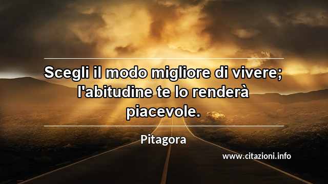 “Scegli il modo migliore di vivere; l'abitudine te lo renderà piacevole.”
