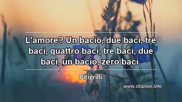 “L'amore? Un bacio, due baci, tre baci, quattro baci, tre baci, due baci, un bacio, zero baci.”