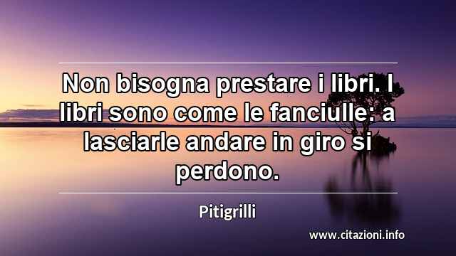 “Non bisogna prestare i libri. I libri sono come le fanciulle: a lasciarle andare in giro si perdono.”