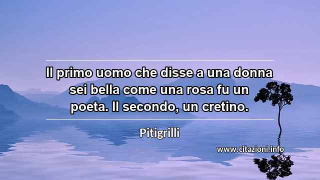 “Il primo uomo che disse a una donna sei bella come una rosa fu un poeta. Il secondo, un cretino.”