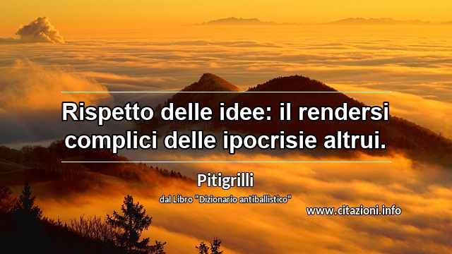 “Rispetto delle idee: il rendersi complici delle ipocrisie altrui.”