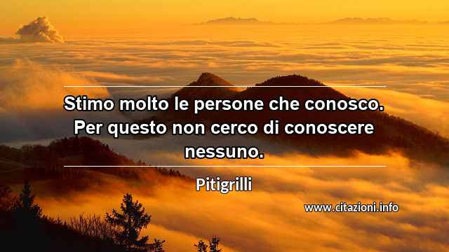 “Stimo molto le persone che conosco. Per questo non cerco di conoscere nessuno.”