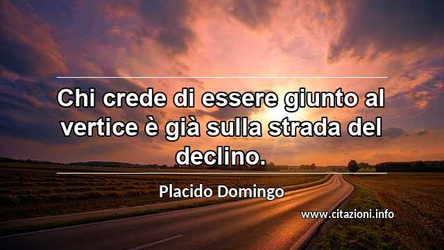 “Chi crede di essere giunto al vertice è già sulla strada del declino.”
