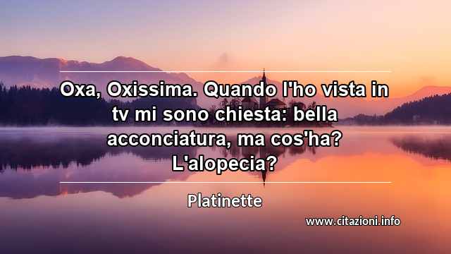“Oxa, Oxissima. Quando l'ho vista in tv mi sono chiesta: bella acconciatura, ma cos'ha? L'alopecia?”