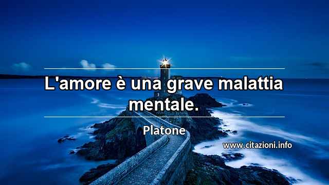 “L'amore è una grave malattia mentale.”