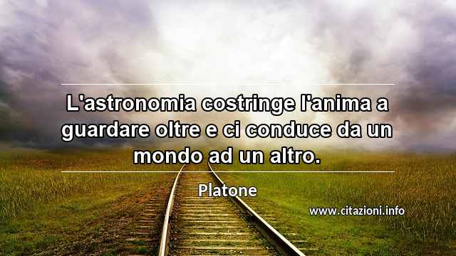 “L'astronomia costringe l'anima a guardare oltre e ci conduce da un mondo ad un altro.”