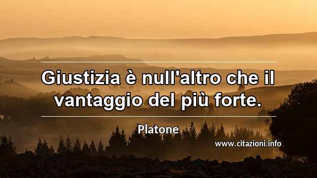 “Giustizia è null'altro che il vantaggio del più forte.”