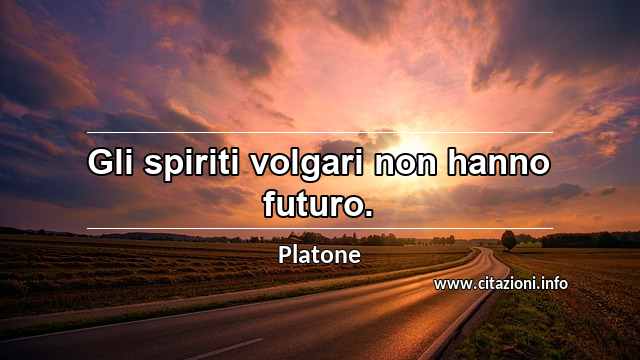 “Gli spiriti volgari non hanno futuro.”