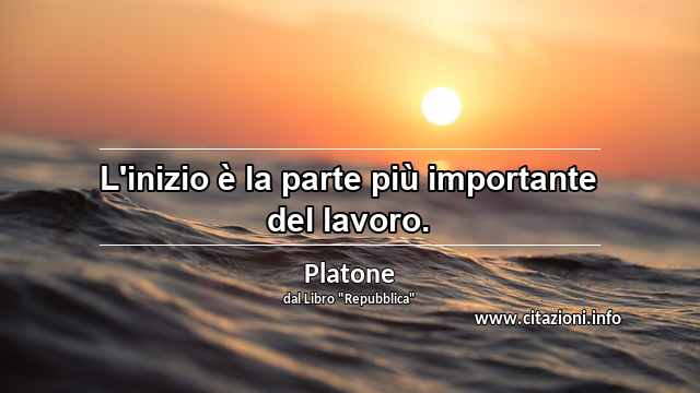 “L'inizio è la parte più importante del lavoro.”