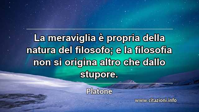 “La meraviglia è propria della natura del filosofo; e la filosofia non si origina altro che dallo stupore.”