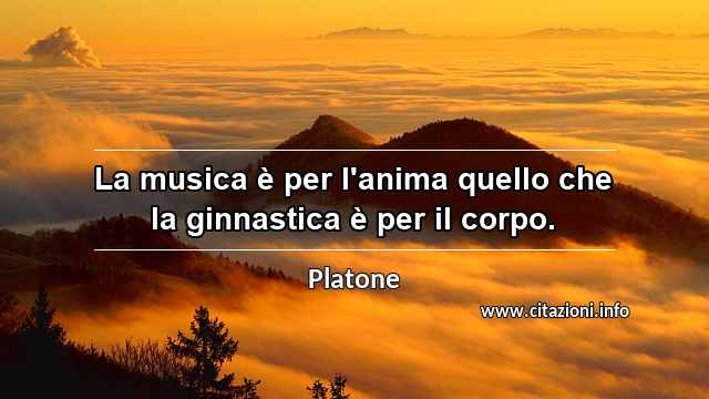 “La musica è per l'anima quello che la ginnastica è per il corpo.”