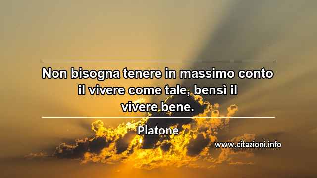 “Non bisogna tenere in massimo conto il vivere come tale, bensì il vivere bene.”