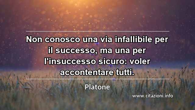 “Non conosco una via infallibile per il successo, ma una per l'insuccesso sicuro: voler accontentare tutti.”