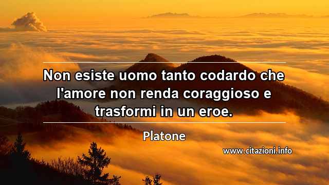 “Non esiste uomo tanto codardo che l'amore non renda coraggioso e trasformi in un eroe.”