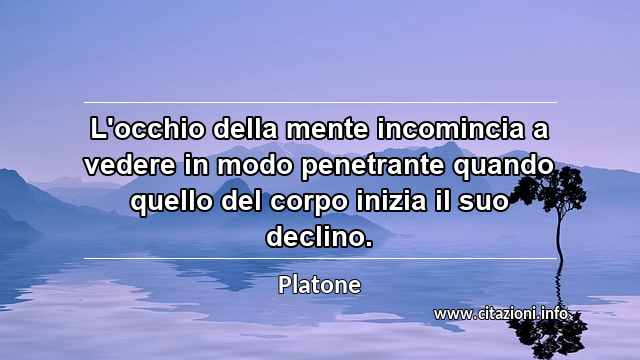 “L'occhio della mente incomincia a vedere in modo penetrante quando quello del corpo inizia il suo declino.”
