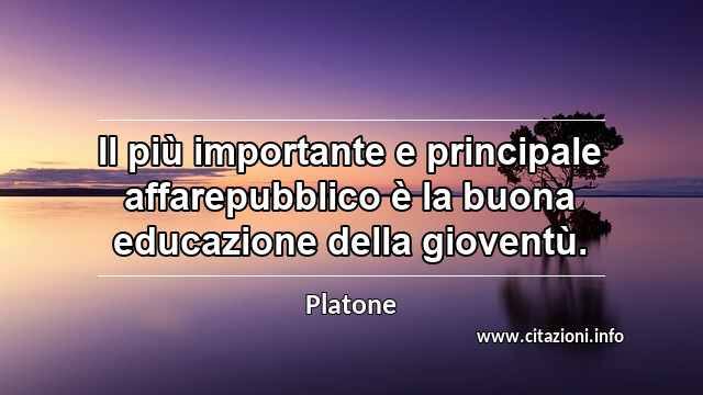 “Il più importante e principale affarepubblico è la buona educazione della gioventù.”
