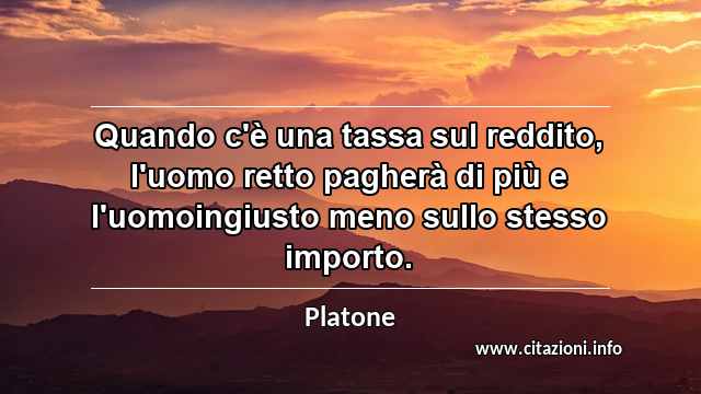 “Quando c'è una tassa sul reddito, l'uomo retto pagherà di più e l'uomoingiusto meno sullo stesso importo.”