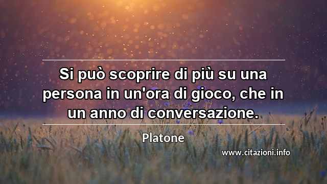 “Si può scoprire di più su una persona in un'ora di gioco, che in un anno di conversazione.”