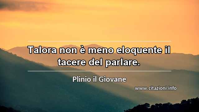“Talora non è meno eloquente il tacere del parlare.”