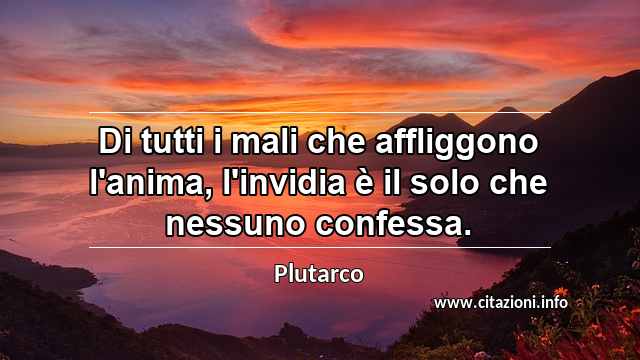 “Di tutti i mali che affliggono l'anima, l'invidia è il solo che nessuno confessa.”
