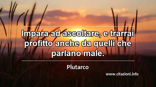 “Impara ad ascoltare, e trarrai profitto anche da quelli che parlano male.”