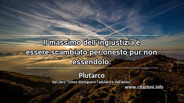 “Il massimo dell’ingiustizia è essere scambiato per onesto pur non essendolo.”