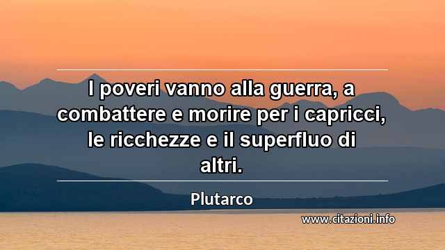 “I poveri vanno alla guerra, a combattere e morire per i capricci, le ricchezze e il superfluo di altri.”