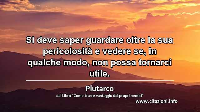 “Si deve saper guardare oltre la sua pericolosità e vedere se, in qualche modo, non possa tornarci utile.”