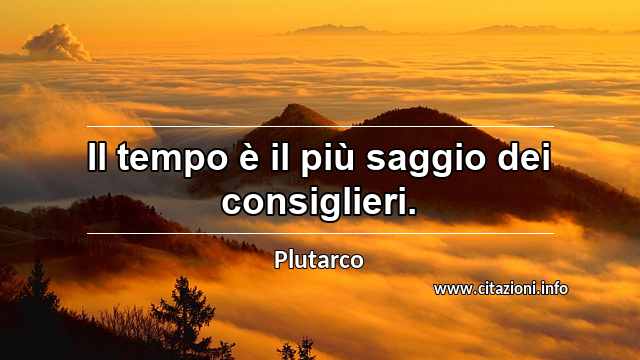 “Il tempo è il più saggio dei consiglieri.”