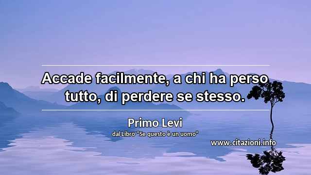 “Accade facilmente, a chi ha perso tutto, di perdere se stesso.”