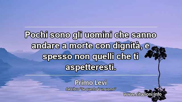 “Pochi sono gli uomini che sanno andare a morte con dignità, e spesso non quelli che ti aspetteresti.”