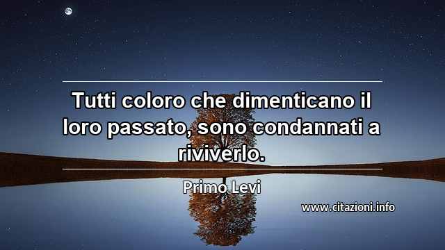 “Tutti coloro che dimenticano il loro passato, sono condannati a riviverlo.”
